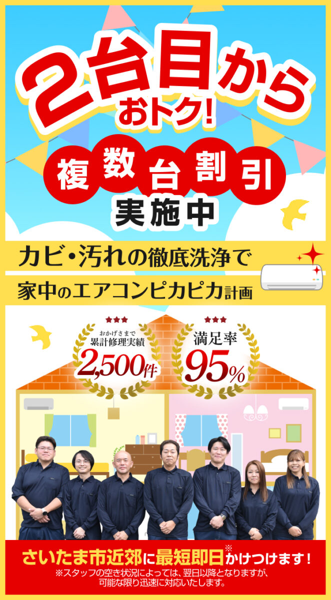 2台目からおトク!複数台割引実施中 カビ・汚れの徹底洗浄で家中のエアコンピカピカ計画 さいたま市近郊に最短即日かけつけます! おかげさまで累計集計実績2,500件 満足率95%